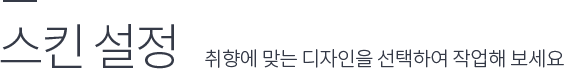 스킨 선택 : 취향에 맞는 디자인을 선택하여 작업해보세요